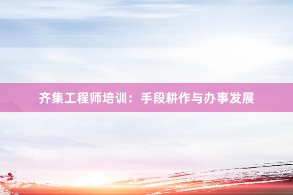 齐集工程师培训：手段耕作与办事发展