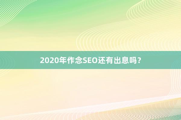 2020年作念SEO还有出息吗?
