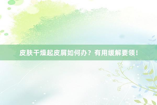 皮肤干燥起皮屑如何办？有用缓解要领！