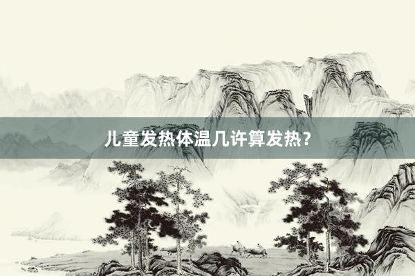 儿童发热体温几许算发热？