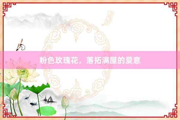 粉色玫瑰花,落拓满屋的爱意
